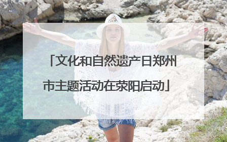 文化和自然遗产日郑州市主题活动在荥阳启动