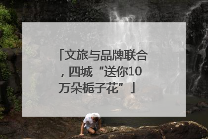 文旅与品牌联合，四城“送你10万朵栀子花”