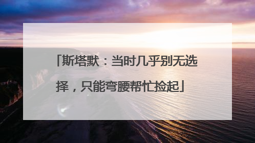 斯塔默：当时几乎别无选择，只能弯腰帮忙捡起