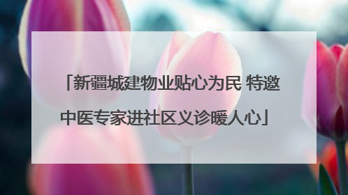 新疆城建物业贴心为民 特邀中医专家进社区义诊暖人心