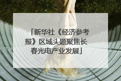 新华社《经济参考报》区域头题聚焦长春光电产业发展