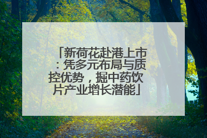 新荷花赴港上市：凭多元布局与质控优势，掘中药饮片产业增长潜能