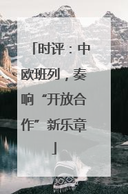时评：中欧班列，奏响“开放合作”新乐章
