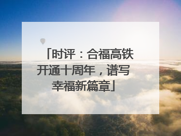 时评：合福高铁开通十周年，谱写幸福新篇章