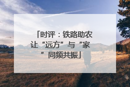 时评：铁路助农让“远方”与“家”同频共振