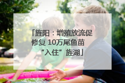 旌阳：增殖放流促修复 10万尾鱼苗“入住”旌湖