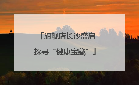 旗舰店长沙盛启 探寻“健康宝藏”