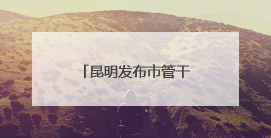 昆明发布市管干部任前公示公告