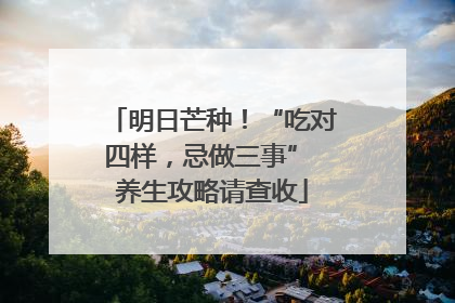 明日芒种！“吃对四样，忌做三事” 养生攻略请查收