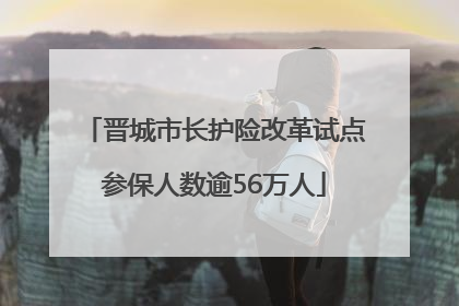 晋城市长护险改革试点参保人数逾56万人