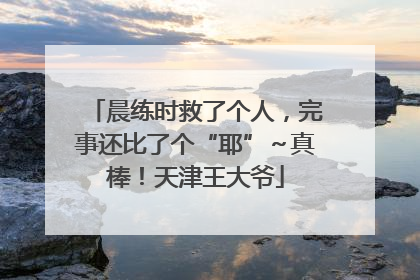 晨练时救了个人，完事还比了个“耶”～真棒！天津王大爷