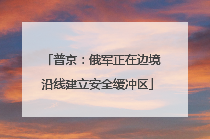 普京：俄军正在边境沿线建立安全缓冲区