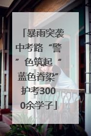 暴雨突袭中考路“警”色筑起“蓝色脊梁”护考3000余学子
