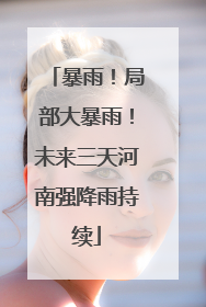 暴雨！局部大暴雨！未来三天河南强降雨持续