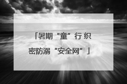 暑期“童”行 织密防溺“安全网”