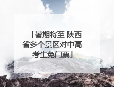 暑期将至 陕西省多个景区对中高考生免门票