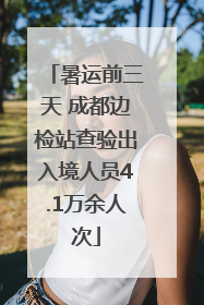 暑运前三天 成都边检站查验出入境人员4.1万余人次