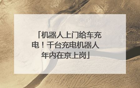 机器人上门给车充电！千台充电机器人年内在京上岗