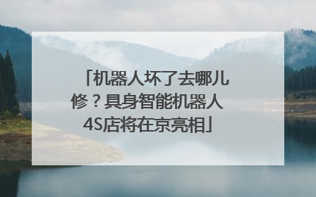 机器人坏了去哪儿修？具身智能机器人4S店将在京亮相