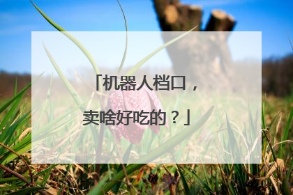 机器人档口，卖啥好吃的？