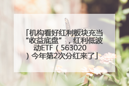 机构看好红利板块充当“收益底盘”，红利低波动ETF（563020）今年第2次分红来了