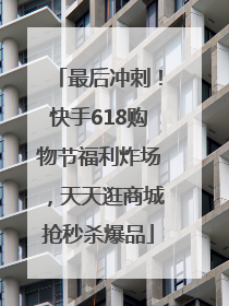 最后冲刺！快手618购物节福利炸场，天天逛商城抢秒杀爆品