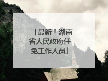 最新！湖南省人民政府任免工作人员