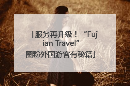 服务再升级！“Fujian Travel”圈粉外国游客有秘籍