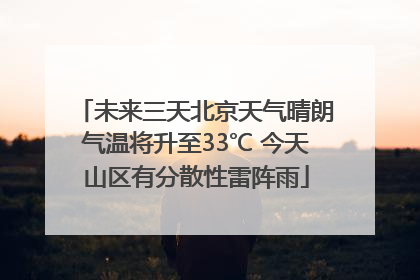 未来三天北京天气晴朗气温将升至33℃ 今天山区有分散性雷阵雨