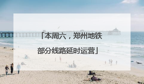本周六，郑州地铁部分线路延时运营