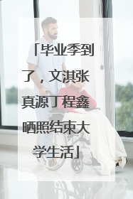 毕业季到了，文淇张真源丁程鑫晒照结束大学生活