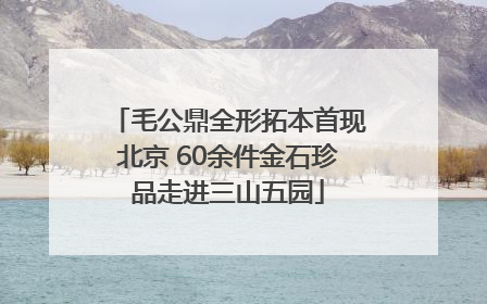 毛公鼎全形拓本首现北京 60余件金石珍品走进三山五园