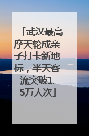 武汉最高摩天轮成亲子打卡新地标，半天客流突破1.5万人次