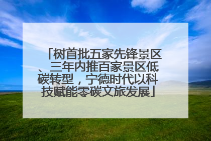 树首批五家先锋景区、三年内推百家景区低碳转型，宁德时代以科技赋能零碳文旅发展
