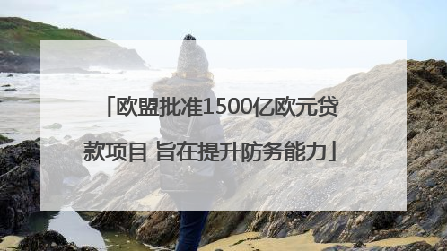 欧盟批准1500亿欧元贷款项目 旨在提升防务能力