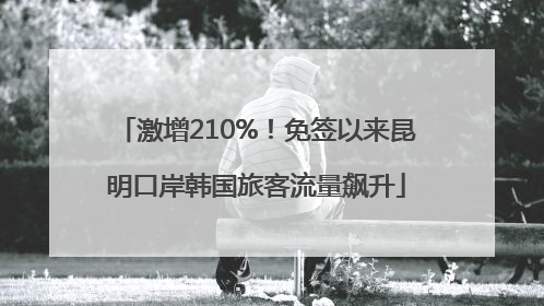 激增210%！免签以来昆明口岸韩国旅客流量飙升