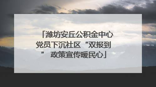潍坊安丘公积金中心党员下沉社区“双报到” 政策宣传暖民心