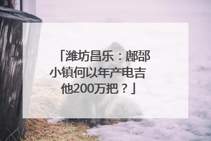 潍坊昌乐：鄌郚小镇何以年产电吉他200万把？