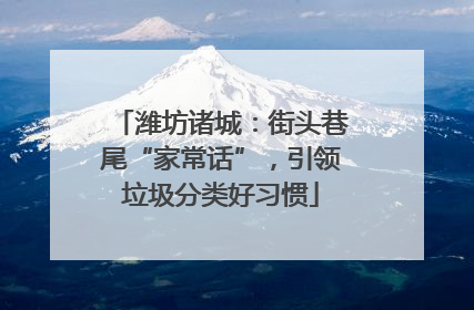 潍坊诸城：街头巷尾“家常话”，引领垃圾分类好习惯