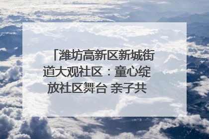 潍坊高新区新城街道大观社区：童心绽放社区舞台 亲子共谱六一欢歌