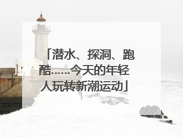 潜水、探洞、跑酷……今天的年轻人玩转新潮运动
