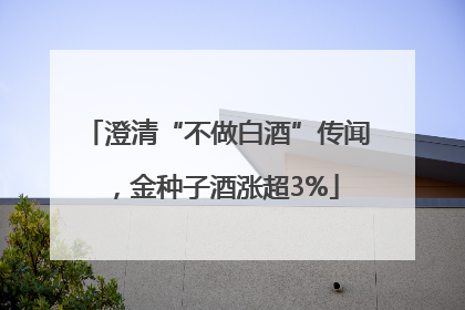 澄清“不做白酒”传闻，金种子酒涨超3%