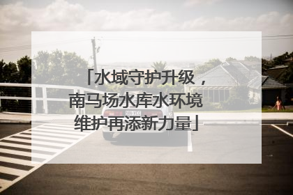 水域守护升级，南马场水库水环境维护再添新力量