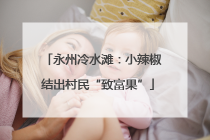 永州冷水滩：小辣椒结出村民“致富果”