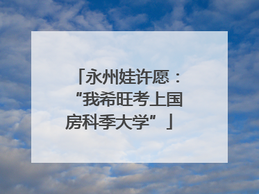 永州娃许愿：“我希旺考上国房科季大学”