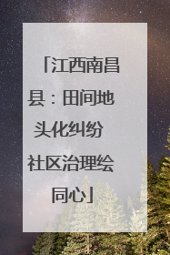 江西南昌县：田间地头化纠纷 社区治理绘同心