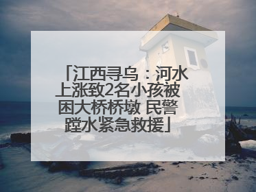 江西寻乌：河水上涨致2名小孩被困大桥桥墩 民警蹚水紧急救援