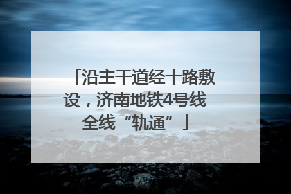 沿主干道经十路敷设，济南地铁4号线全线“轨通”