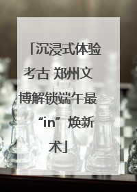沉浸式体验考古 郑州文博解锁端午最“in”焕新术