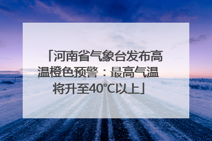 河南省气象台发布高温橙色预警：最高气温将升至40℃以上